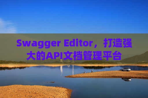 Swagger Editor，打造强大的API文档管理平台